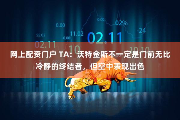 网上配资门户 TA：沃特金斯不一定是门前无比冷静的终结者，但空中表现出色