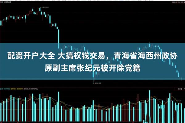 配资开户大全 大搞权钱交易，青海省海西州政协原副主席张纪元被开除党籍