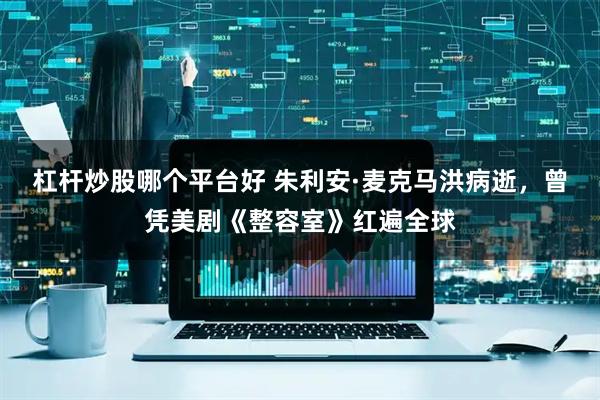 杠杆炒股哪个平台好 朱利安·麦克马洪病逝，曾凭美剧《整容室》红遍全球