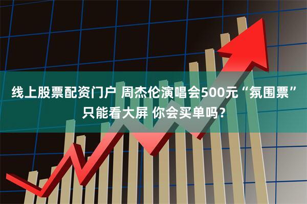 线上股票配资门户 周杰伦演唱会500元“氛围票”只能看大屏 你会买单吗？