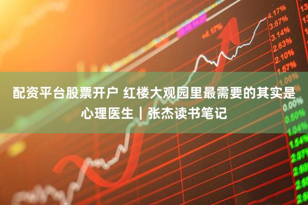 配资平台股票开户 红楼大观园里最需要的其实是心理医生｜张杰读书笔记