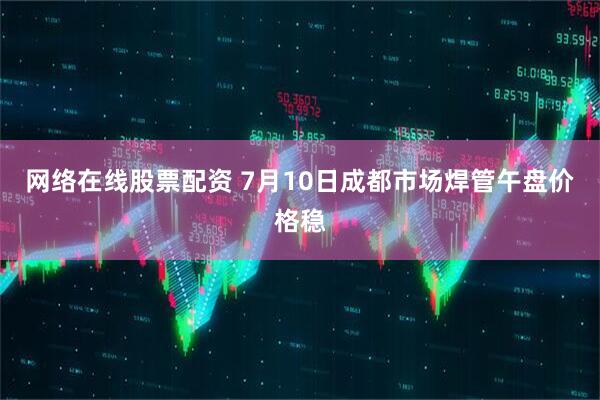 网络在线股票配资 7月10日成都市场焊管午盘价格稳