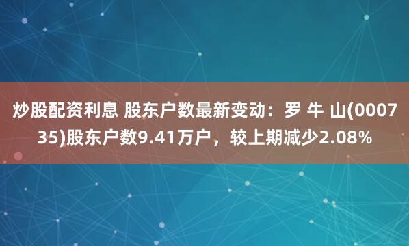 炒股配资利息 股东户数最新变动：罗 牛 山(000735)股东户数9.41万户，较上期减少2.08%
