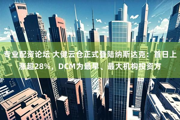 专业配资论坛 大健云仓正式登陆纳斯达克：首日上涨超28%，DCM为最早、最大机构投资方