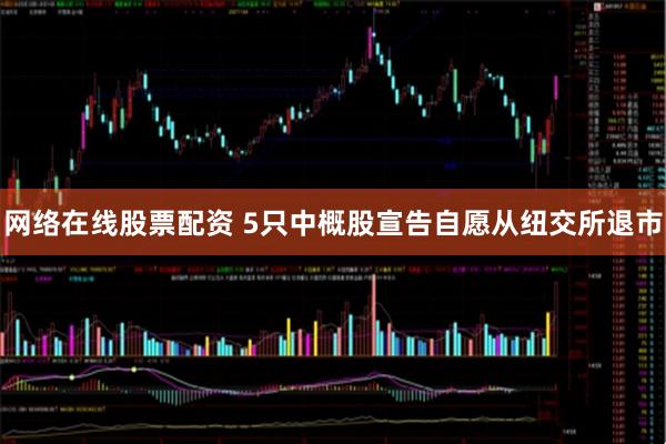 网络在线股票配资 5只中概股宣告自愿从纽交所退市