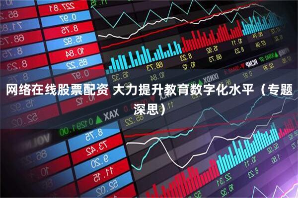 网络在线股票配资 大力提升教育数字化水平（专题深思）