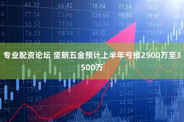 专业配资论坛 坚朗五金预计上半年亏损2500万至3500万
