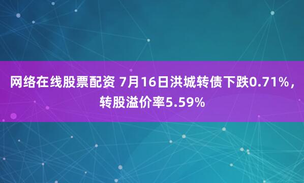 网络在线股票配资 7月16日洪城转债下跌0.71%，转股溢价率5.59%