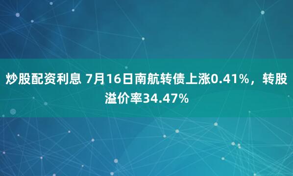 炒股配资利息 7月16日南航转债上涨0.41%，转股溢价率34.47%