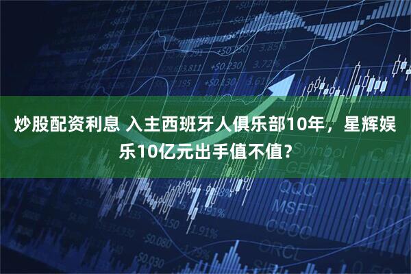 炒股配资利息 入主西班牙人俱乐部10年，星辉娱乐10亿元出手值不值？