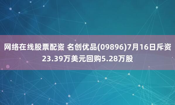 网络在线股票配资 名创优品(09896)7月16日斥资23.39万美元回购5.28万股