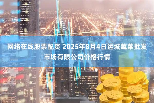 网络在线股票配资 2025年8月4日运城蔬菜批发市场有限公司价格行情