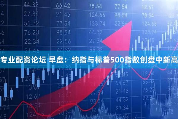 专业配资论坛 早盘：纳指与标普500指数创盘中新高