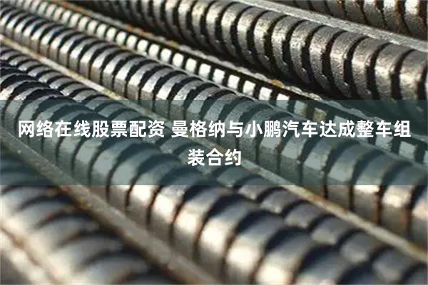 网络在线股票配资 曼格纳与小鹏汽车达成整车组装合约