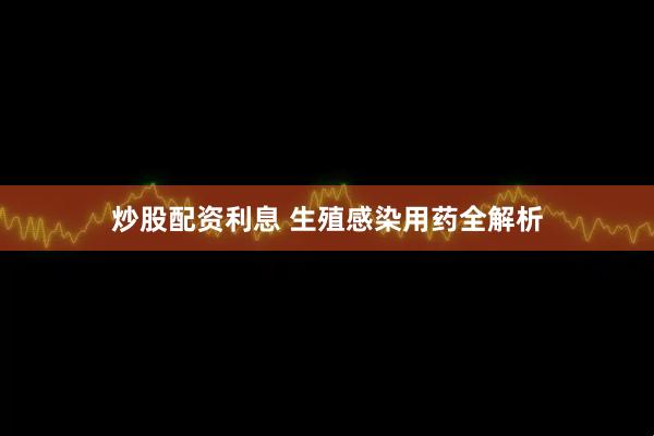 炒股配资利息 生殖感染用药全解析