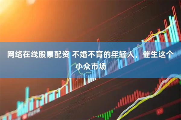 网络在线股票配资 不婚不育的年轻人，催生这个小众市场