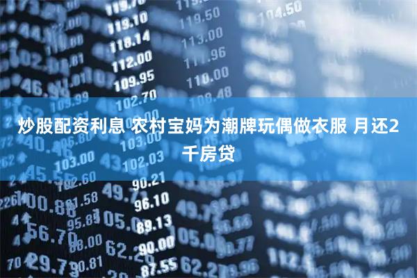 炒股配资利息 农村宝妈为潮牌玩偶做衣服 月还2千房贷
