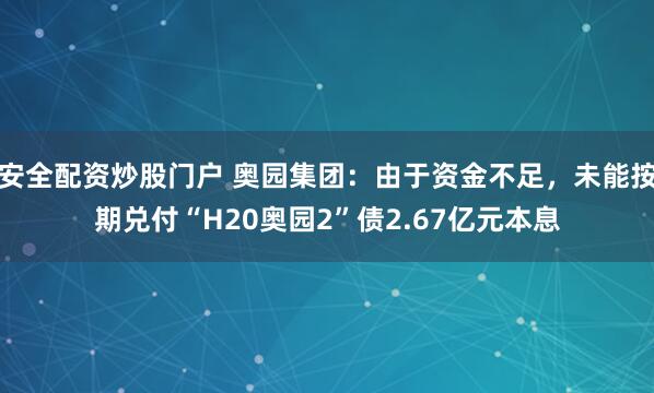 安全配资炒股门户 奥园集团：由于资金不足，未能按期兑付“H20奥园2”债2.67亿元本息