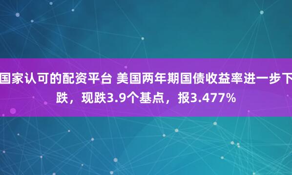 国家认可的配资平台 美国两年期国债收益率进一步下跌，现跌3.9个基点，报3.477%