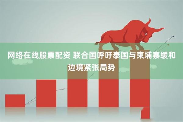 网络在线股票配资 联合国呼吁泰国与柬埔寨缓和边境紧张局势