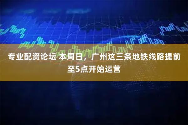 专业配资论坛 本周日，广州这三条地铁线路提前至5点开始运营