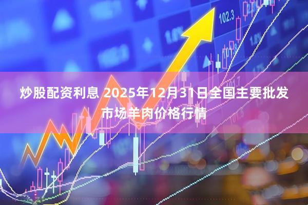 炒股配资利息 2025年12月31日全国主要批发市场羊肉价格行情