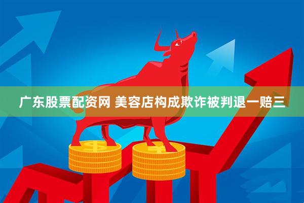 广东股票配资网 美容店构成欺诈被判退一赔三