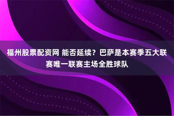 福州股票配资网 能否延续？巴萨是本赛季五大联赛唯一联赛主场全胜球队