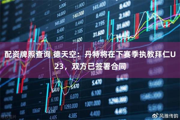 配资牌照查询 德天空：丹特将在下赛季执教拜仁U23，双方已签署合同