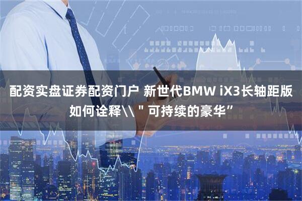 配资实盘证券配资门户 新世代BMW iX3长轴距版如何诠释\＂可持续的豪华”