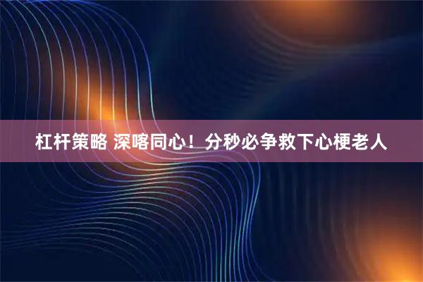 杠杆策略 深喀同心！分秒必争救下心梗老人